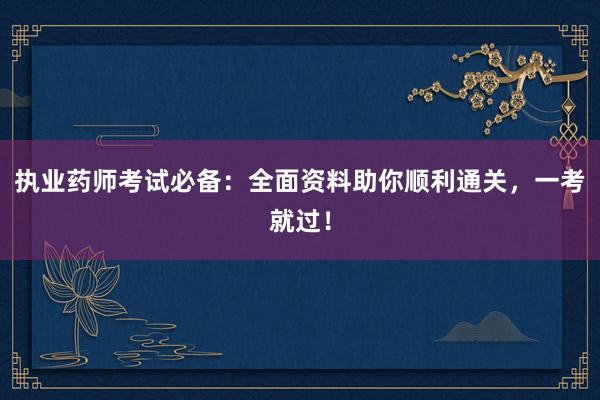 执业药师考试必备：全面资料助你顺利通关，一考就过！