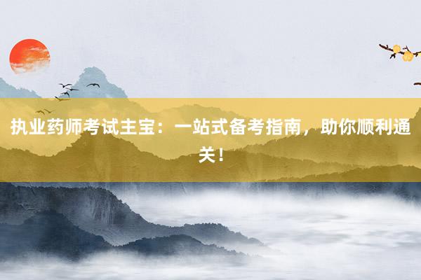 执业药师考试主宝：一站式备考指南，助你顺利通关！
