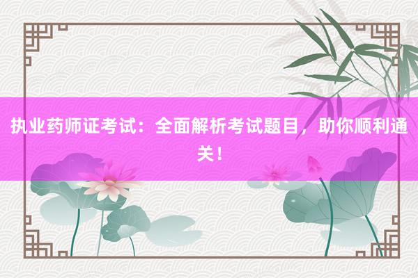 执业药师证考试：全面解析考试题目，助你顺利通关！