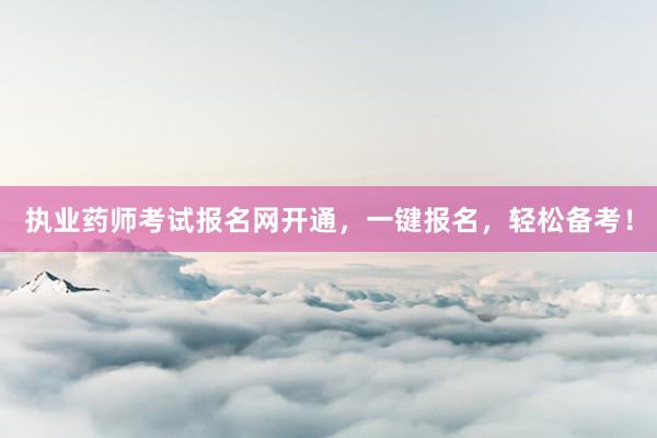 执业药师考试报名网开通，一键报名，轻松备考！