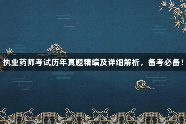 执业药师考试历年真题精编及详细解析，备考