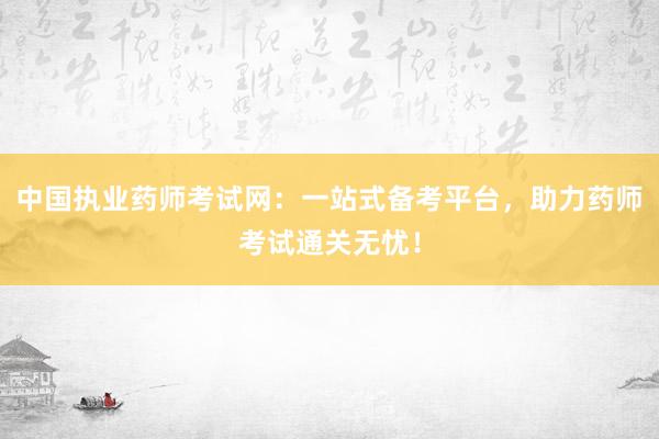 中国执业药师考试网：一站式备考平台，助力