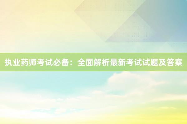 执业药师考试必备：全面解析最新考试试题及答案