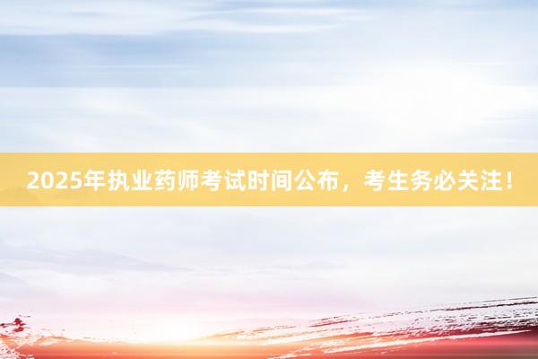 2025年执业药师考试时间公布，考生务必关注！