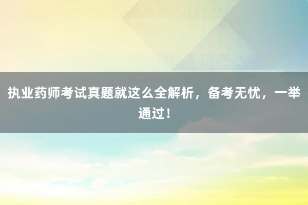 执业药师考试真题就这么全解析，备考无忧，一举通过！