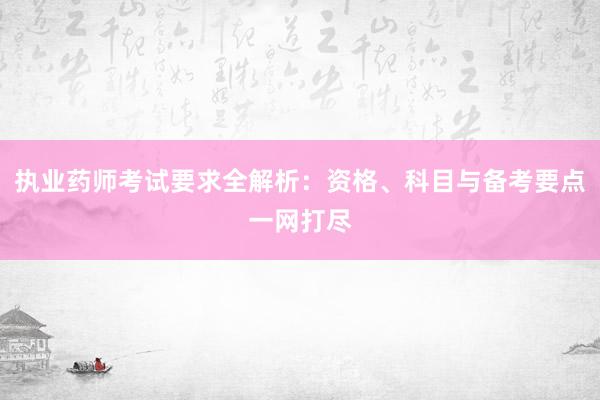 执业药师考试要求全解析：资格、科目与备考