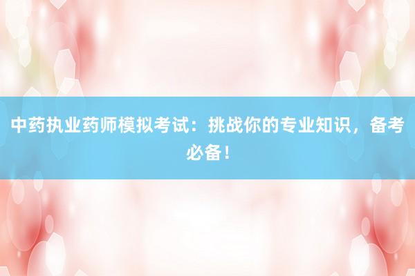 中药执业药师模拟考试：挑战你的专业知识，备考必备！