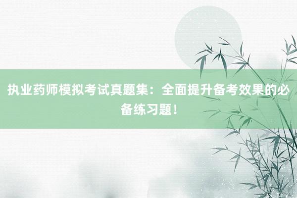 执业药师模拟考试真题集：全面提升备考效果