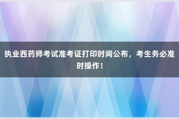 执业西药师考试准考证打印时间公布，考生务必准时操作！