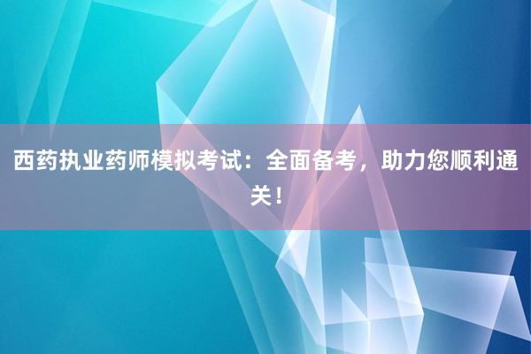 西药执业药师模拟考试：全面备考，助力您顺利通关！