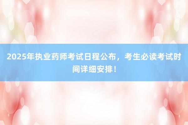 2025年执业药师考试日程公布，考生必读考试时间详细安排！