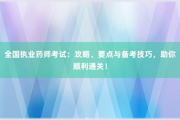 全国执业药师考试：攻略、要点与备考技巧，助你顺利通关！
