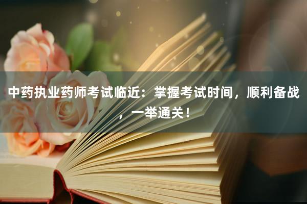 中药执业药师考试临近：掌握考试时间，顺利备战，一举通关！