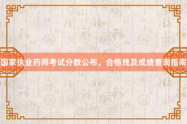 国家执业药师考试分数公布，合格线及成绩查询指南