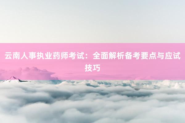 云南人事执业药师考试：全面解析备考要点与应试技巧