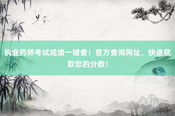 执业药师考试成绩一键查！官方查询网址，快