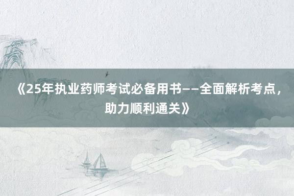 《25年执业药师考试必备用书——全面解析考点，助力顺利通关》