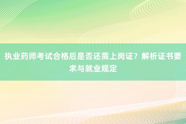 执业药师考试合格后是否还需上岗证？解析证书要求与就业规定