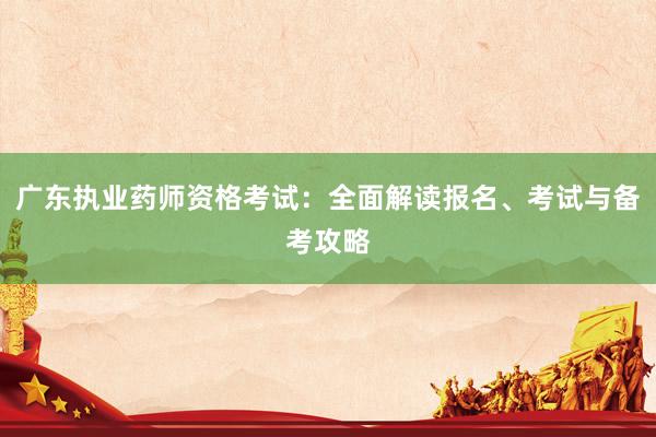 广东执业药师资格考试：全面解读报名、考试