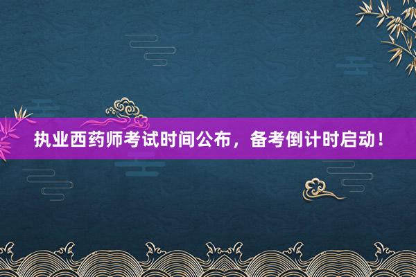 执业西药师考试时间公布，备考倒计时启动！