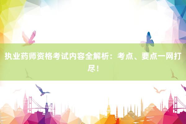 执业药师资格考试内容全解析：考点、要点一网打尽！