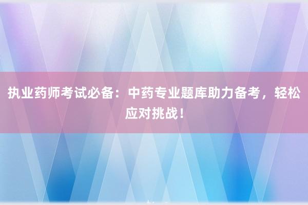 执业药师考试必备：中药专业题库助力备考，轻松应对挑战！