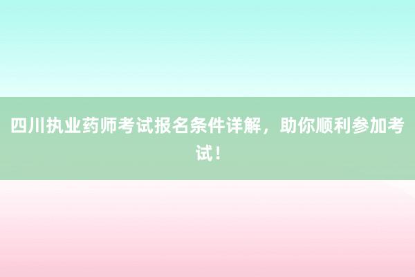 四川执业药师考试报名条件详解，助你顺利参加考试！