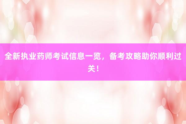 全新执业药师考试信息一览，备考攻略助你顺利过关！