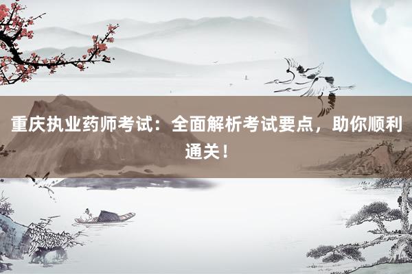 重庆执业药师考试：全面解析考试要点，助你顺利通关！