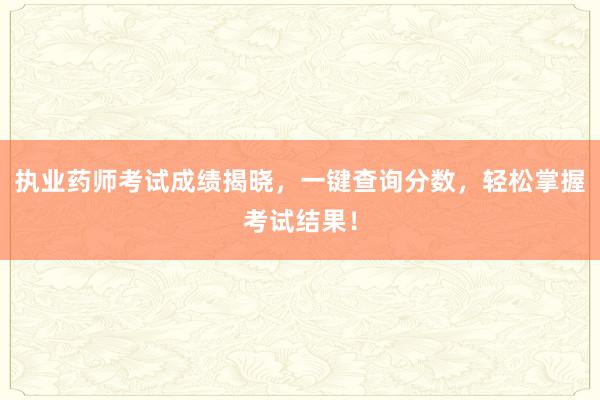 执业药师考试成绩揭晓，一键查询分数，轻松掌握考试结果！