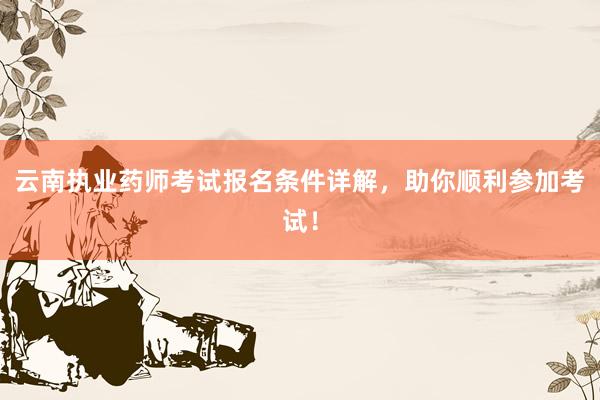 云南执业药师考试报名条件详解，助你顺利参加考试！