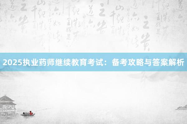 2025执业药师继续教育考试：备考攻略与答案解析