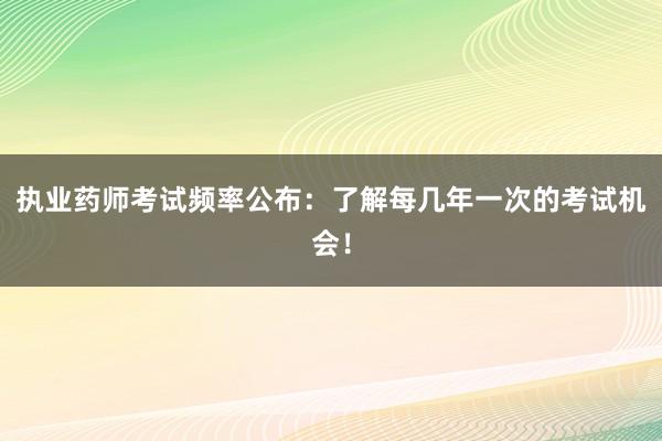执业药师考试频率公布：了解每几年一次的考
