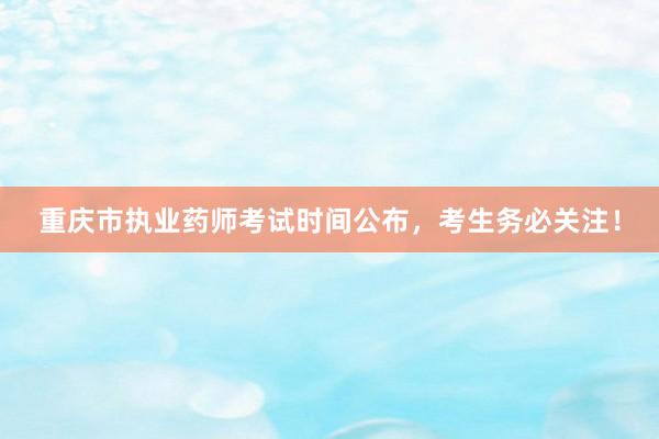 重庆市执业药师考试时间公布，考生务必关注