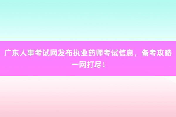 广东人事考试网发布执业药师考试信息，备考攻略一网打尽！