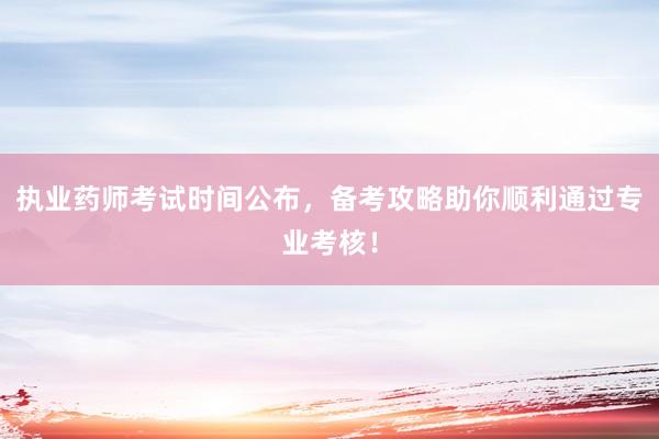 执业药师考试时间公布，备考攻略助你顺利通过专业考核！