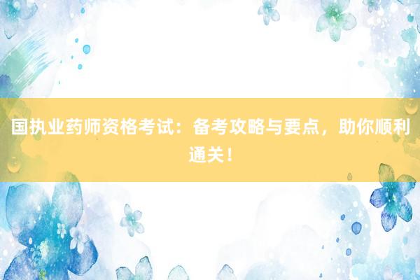 国执业药师资格考试：备考攻略与要点，助你顺利通关！