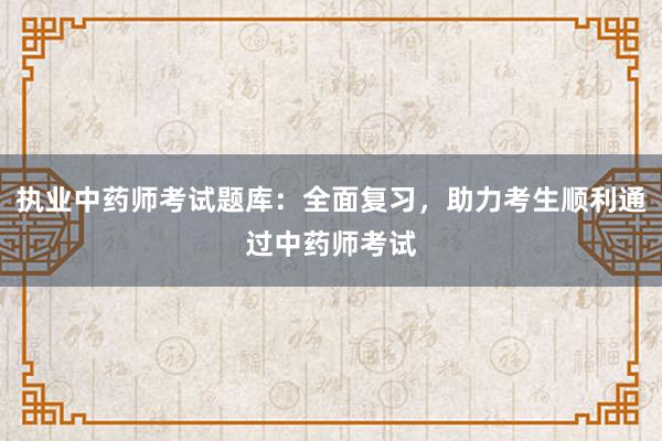 执业中药师考试题库：全面复习，助力考生顺利通过中药师考试