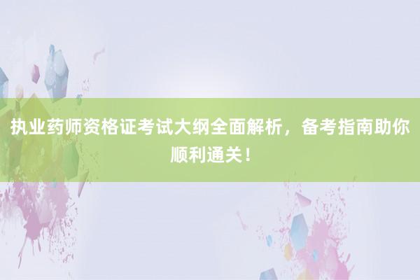 执业药师资格证考试大纲全面解析，备考指南