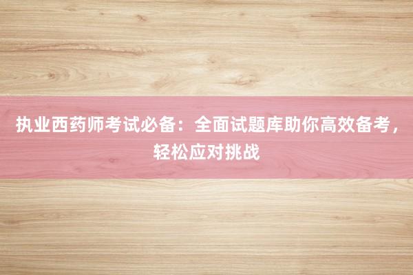 执业西药师考试必备：全面试题库助你高效备考，轻松应对挑战