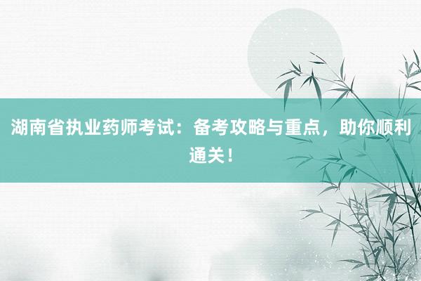 湖南省执业药师考试：备考攻略与重点，助你顺利通关！