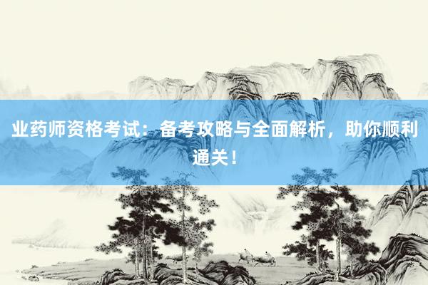 业药师资格考试：备考攻略与全面解析，助你顺利通关！