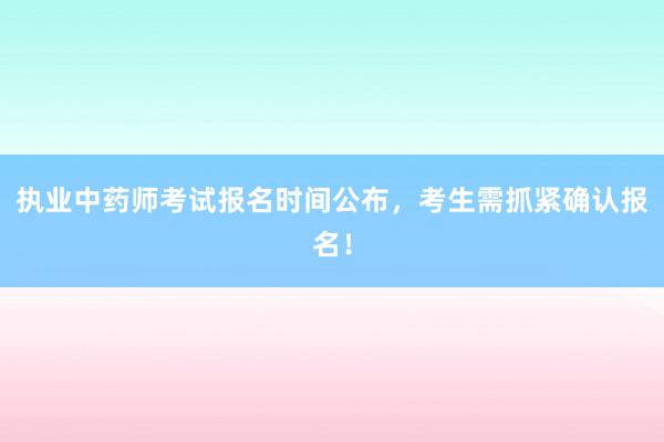 执业中药师考试报名时间公布，考生需抓紧确