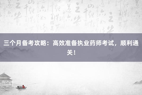 三个月备考攻略：高效准备执业药师考试，顺利通关！