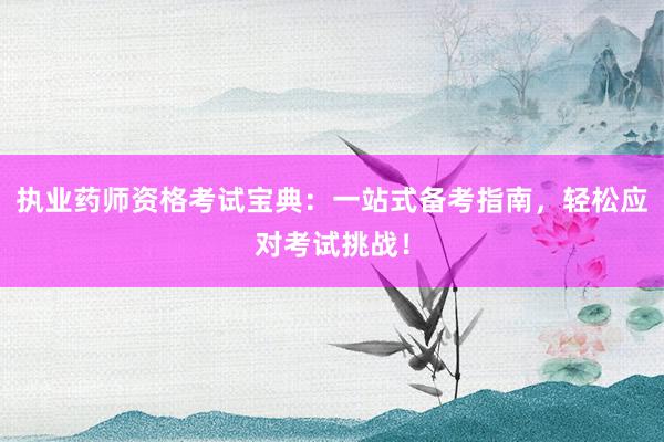 执业药师资格考试宝典：一站式备考指南，轻松应对考试挑战！