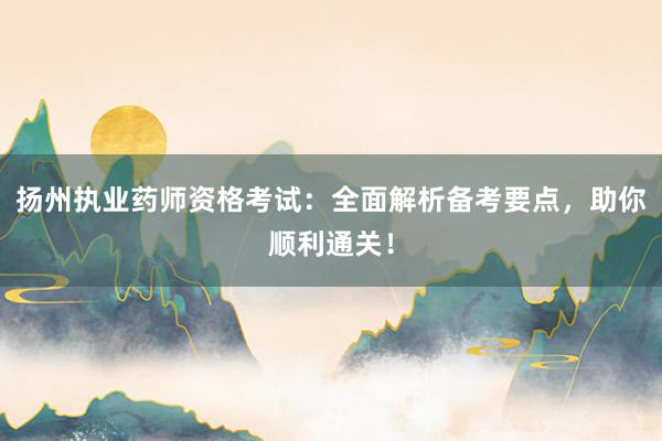 扬州执业药师资格考试：全面解析备考要点，助你顺利通关！