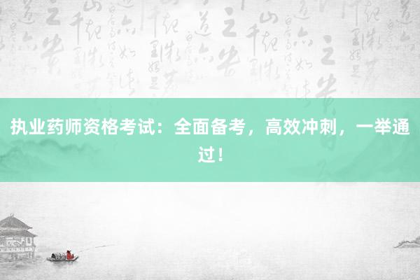 执业药师资格考试：全面备考，高效冲刺，一举通过！