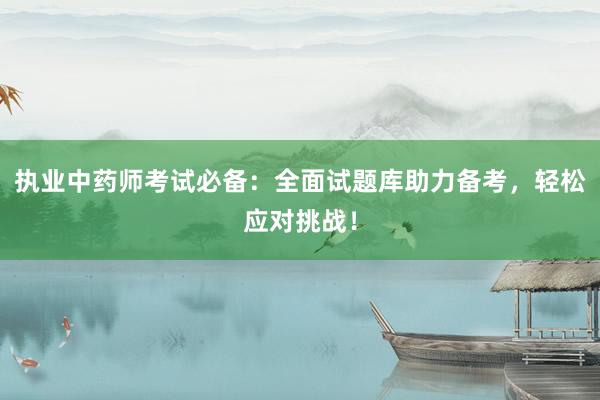 执业中药师考试必备：全面试题库助力备考，轻松应对挑战！