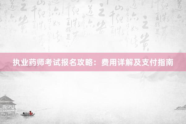 执业药师考试报名攻略：费用详解及支付指南