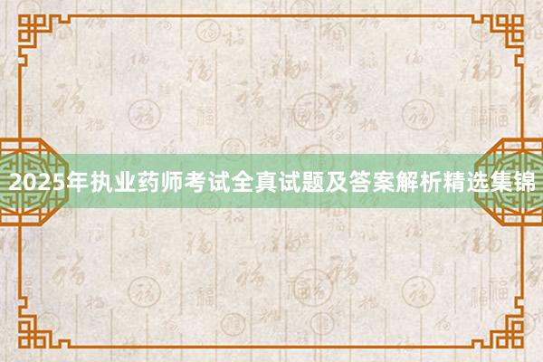 2025年执业药师考试全真试题及答案解析精选集锦